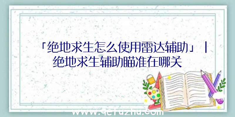 「绝地求生怎么使用雷达辅助」|绝地求生辅助瞄准在哪关